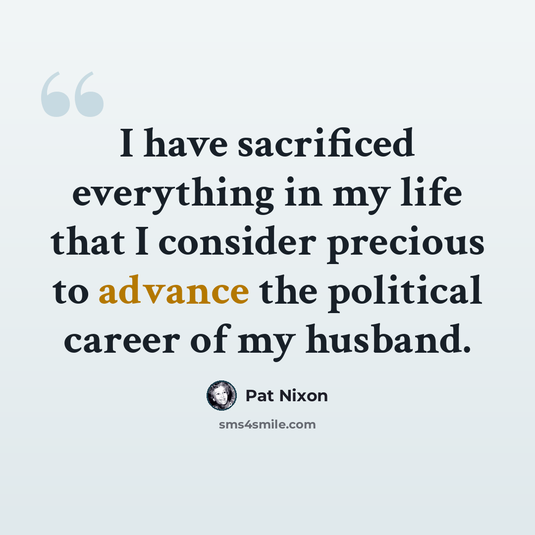 “I have sacrificed everything in my life that I consider precious to advance the political career of my husband.” quote by Pat Nixon