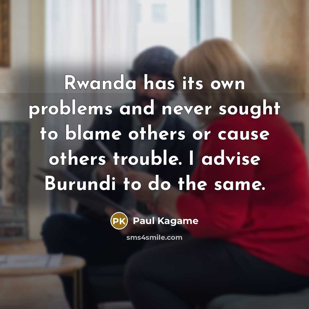 “Rwanda has its own problems and never sought to blame others or cause others trouble. I advise Burundi to do the same.” quote by Paul Kagame