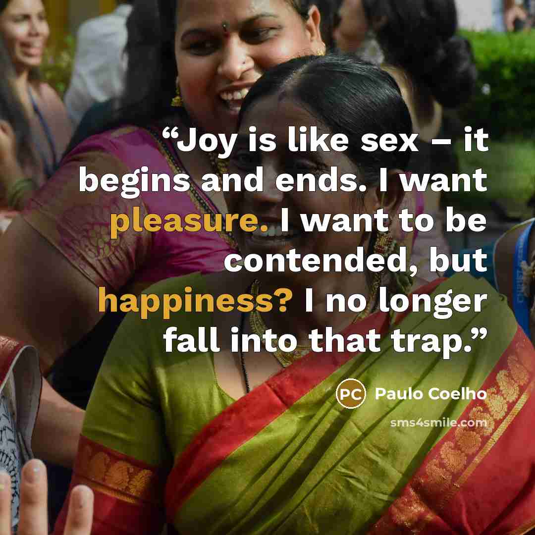 “Joy is like sex – it begins and ends. I want pleasure. I want to be contended, but happiness? I no longer fall into that trap.” quote by Paulo Coelho