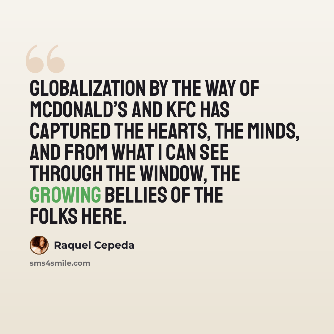 “Globalization by the way of McDonald’s and KFC has captured the hearts, the minds, and from what I can see through the window, the growing bellies of the folks here.” quote by Raquel Cepeda