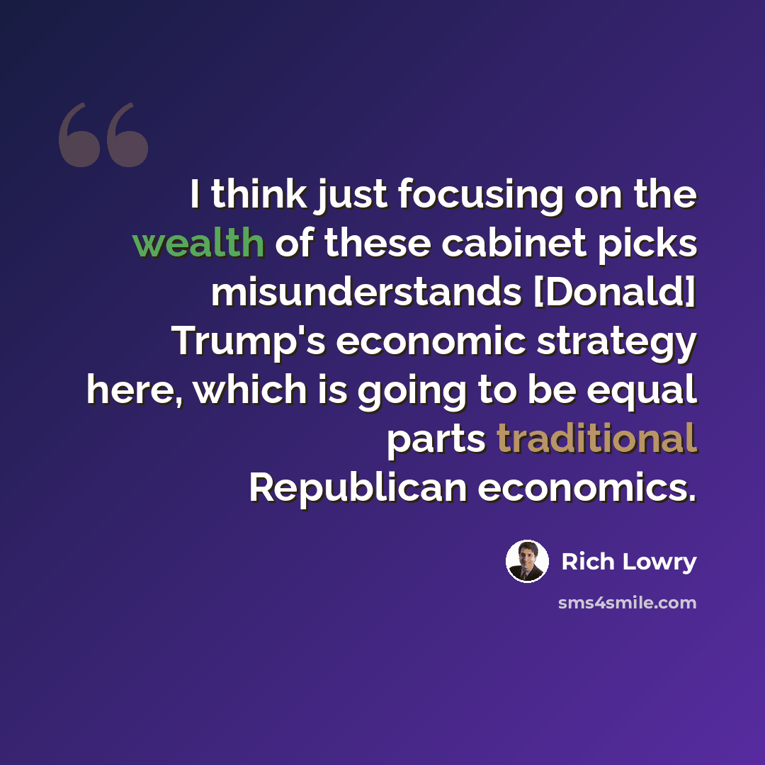 “I think just focusing on the wealth of these cabinet picks misunderstands [Donald] Trump's economic strategy here, which is going to be equal parts traditional Republican economics.” quote by Rich Lowry