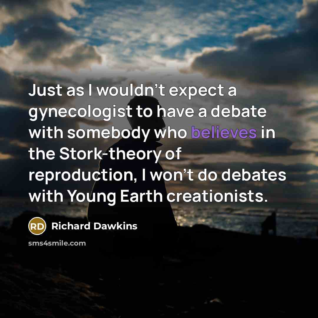 “Just as I wouldn't expect a gynecologist to have a debate with somebody who believes in the Stork-theory of reproduction, I won't do debates with Young Earth creationists.” quote by Richard Dawkins