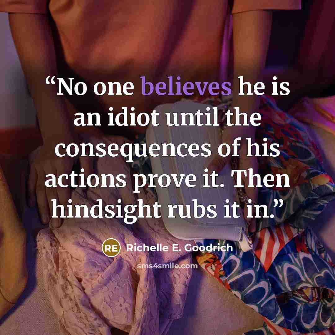 “No one believes he is an idiot until the consequences of his actions prove it. Then hindsight rubs it in.” quote by Richelle E. Goodrich