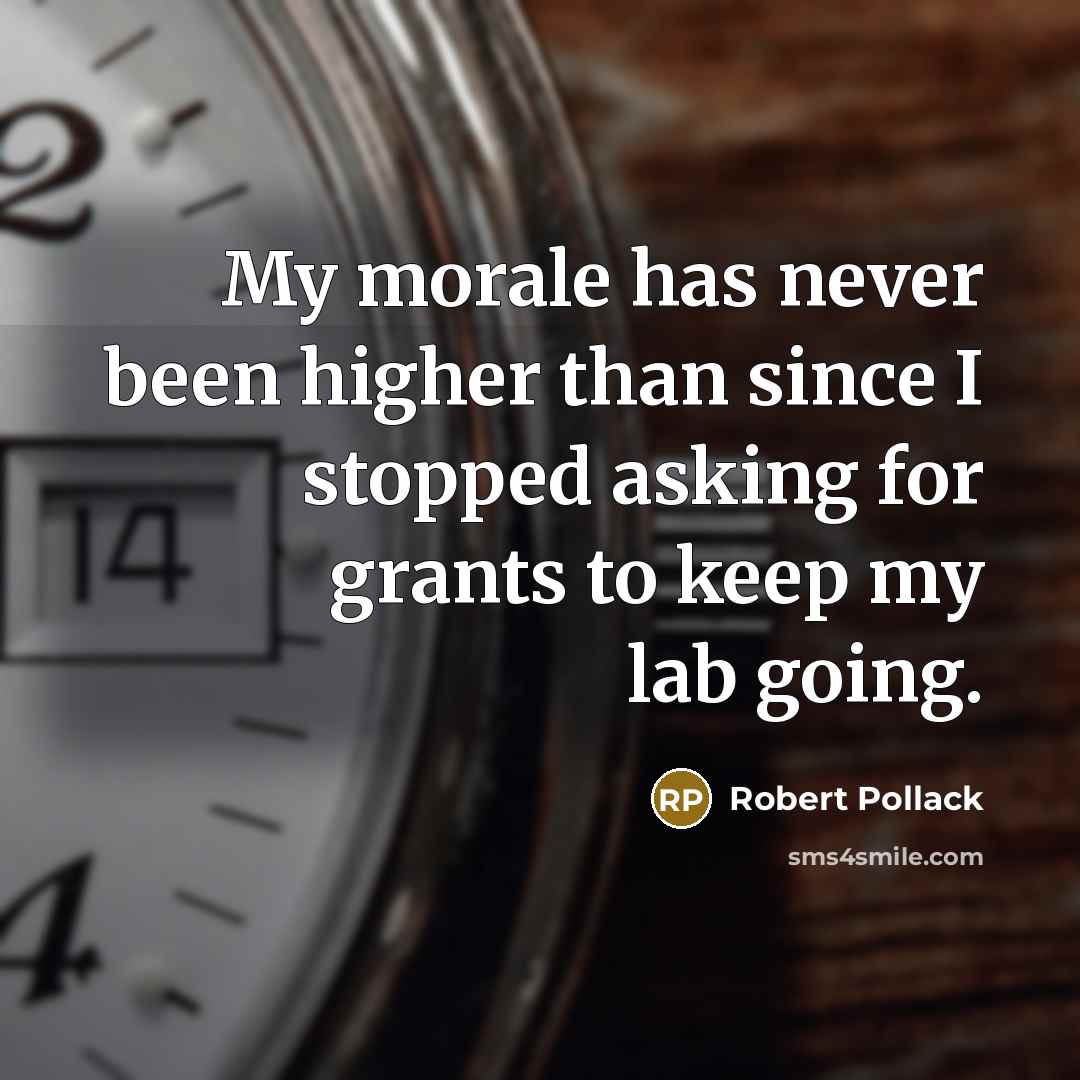 “My morale has never been higher than since I stopped asking for grants to keep my lab going.” quote by Robert Pollack