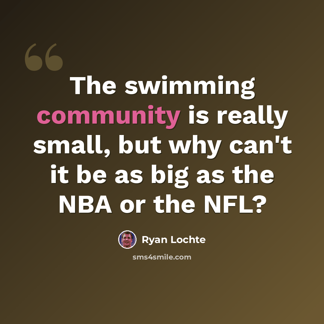 “The swimming community is really small, but why can't it be as big as the NBA or the NFL?” quote by Ryan Lochte