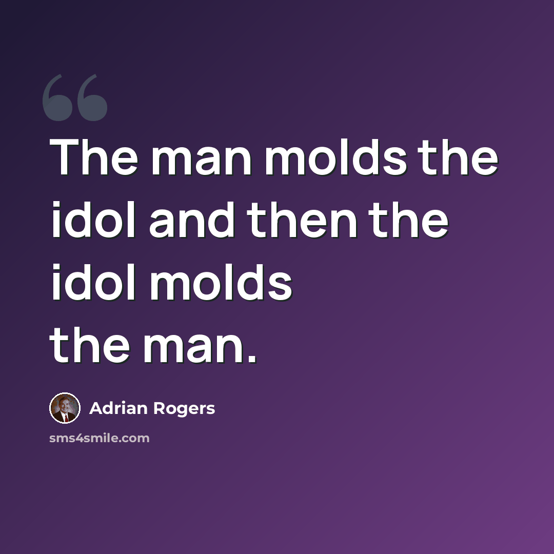 “The man molds the idol and then the idol molds the man.” quote by Adrian Rogers