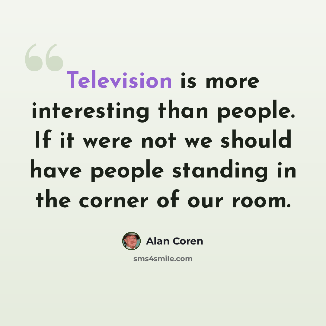 “Television is more interesting than people. If it were not we should have people standing in the corner of our room.” quote by Alan Coren