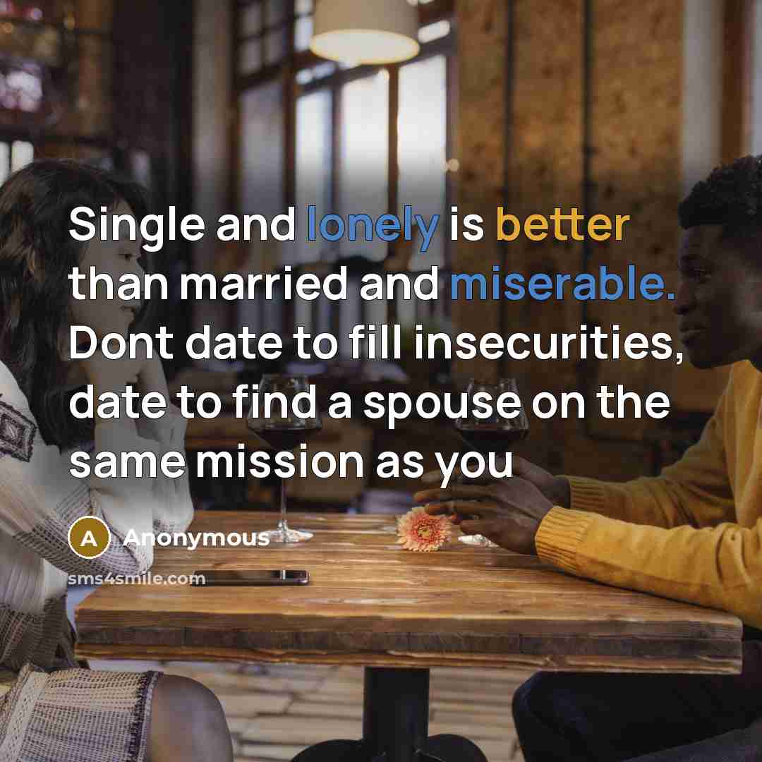“Single and lonely is better than married and miserable. Dont date to fill insecurities, date to find a spouse on the same mission as you” quote by Anonymous