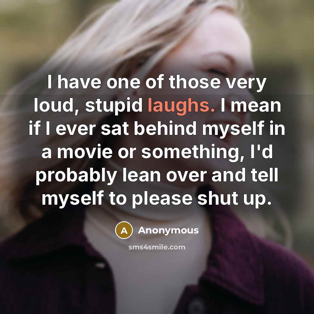 “I have one of those very loud, stupid laughs. I mean if I ever sat behind myself in a movie or something, I'd probably lean over and tell myself to please shut up.” quote by Anonymous