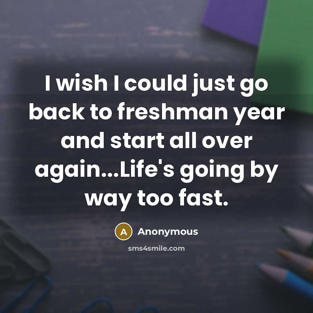 “I wish I could just go back to freshman year and start all over again...Life's going by way too fast.” quote by Anonymous