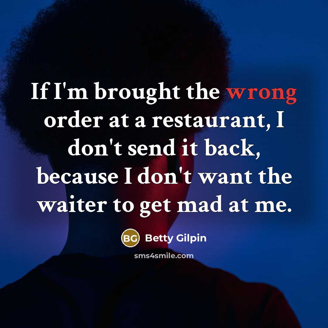 “If I'm brought the wrong order at a restaurant, I don't send it back, because I don't want the waiter to get mad at me.” quote by Betty Gilpin