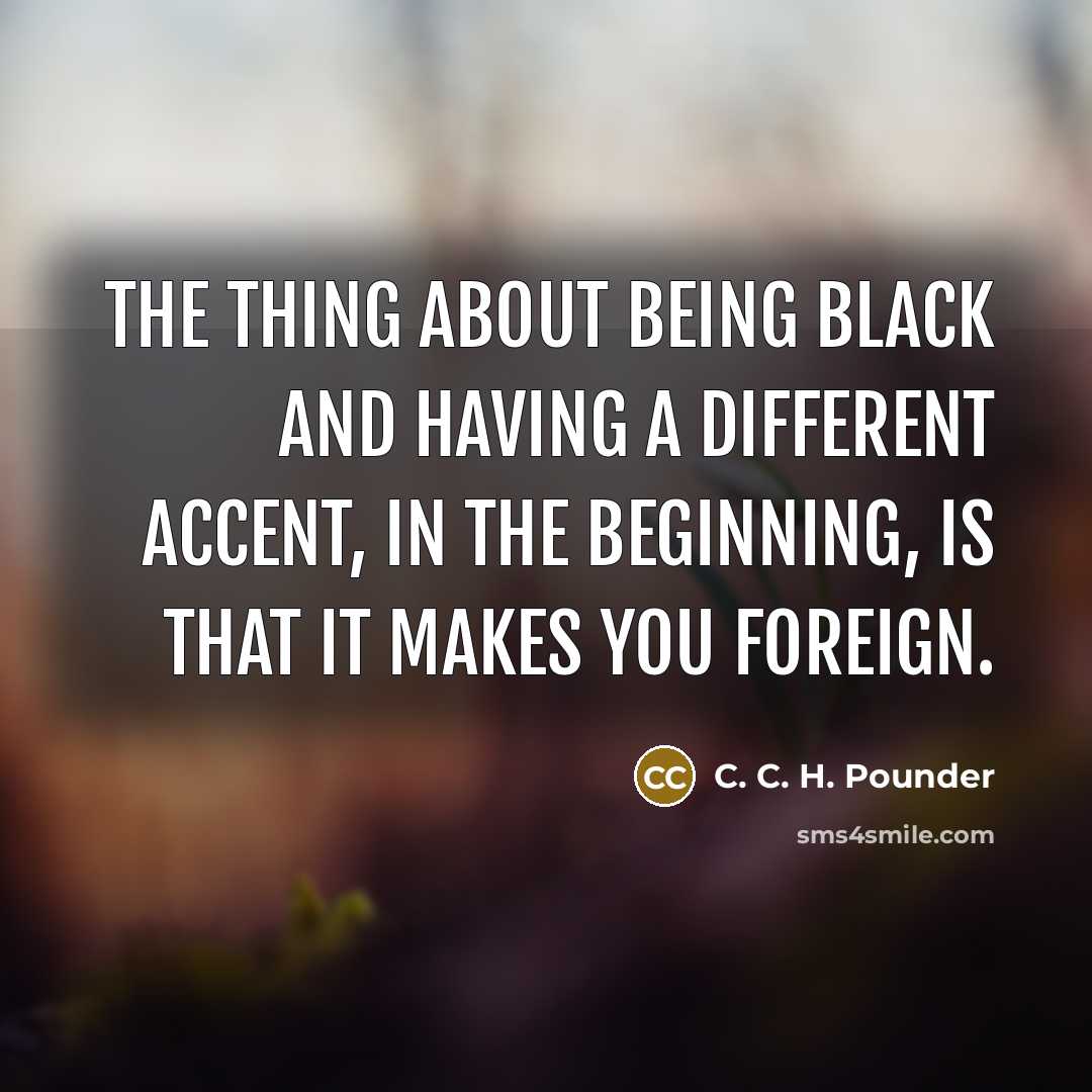 “The thing about being black and having a different accent, in the beginning, is that it makes you foreign.” quote by C. C. H. Pounder