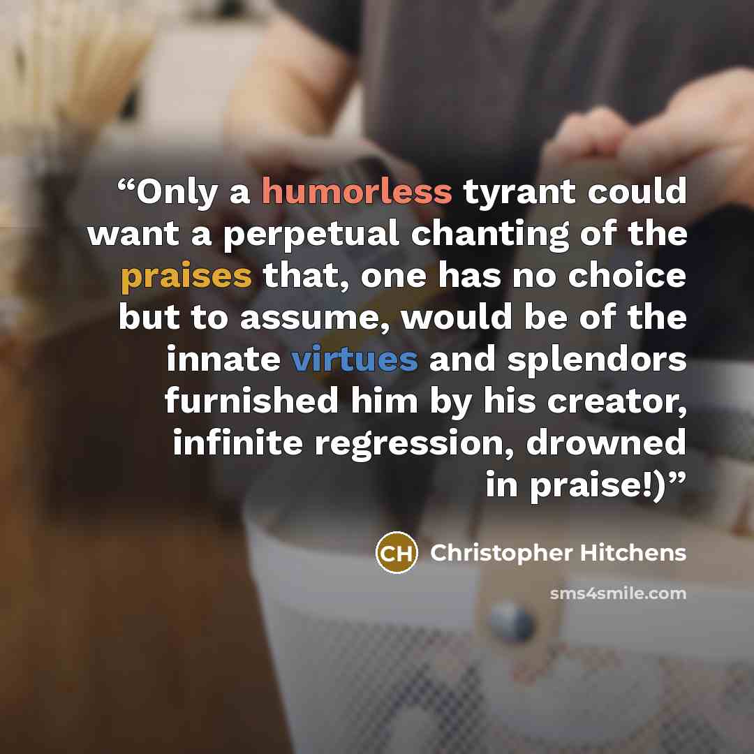 “Only a humorless tyrant could want a perpetual chanting of the praises that, one has no choice but to assume, would be of the innate virtues and splendors furnished him by his creator, infinite regression, drowned in praise!)” quote by Christopher Hitchens