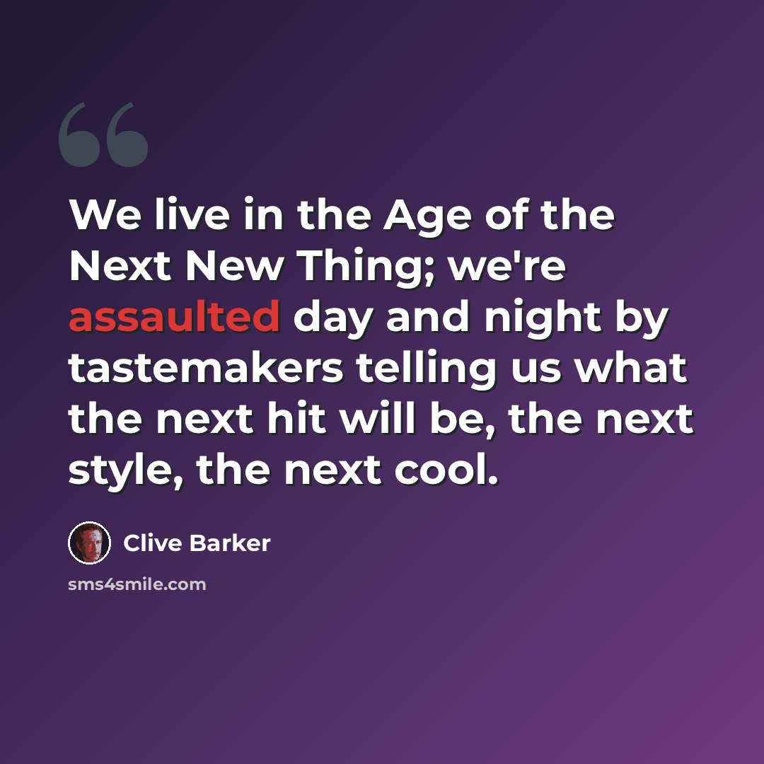 “We live in the Age of the Next New Thing; we're assaulted day and night by tastemakers telling us what the next hit will be, the next style, the next cool.” quote by Clive Barker