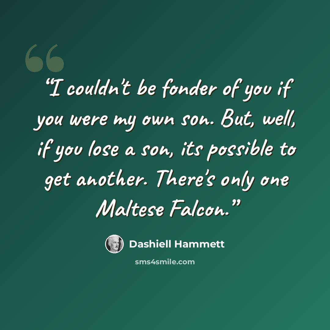 “I couldn't be fonder of you if you were my own son. But, well, if you lose a son, its possible to get another. There's only one Maltese Falcon.” quote by Dashiell Hammett