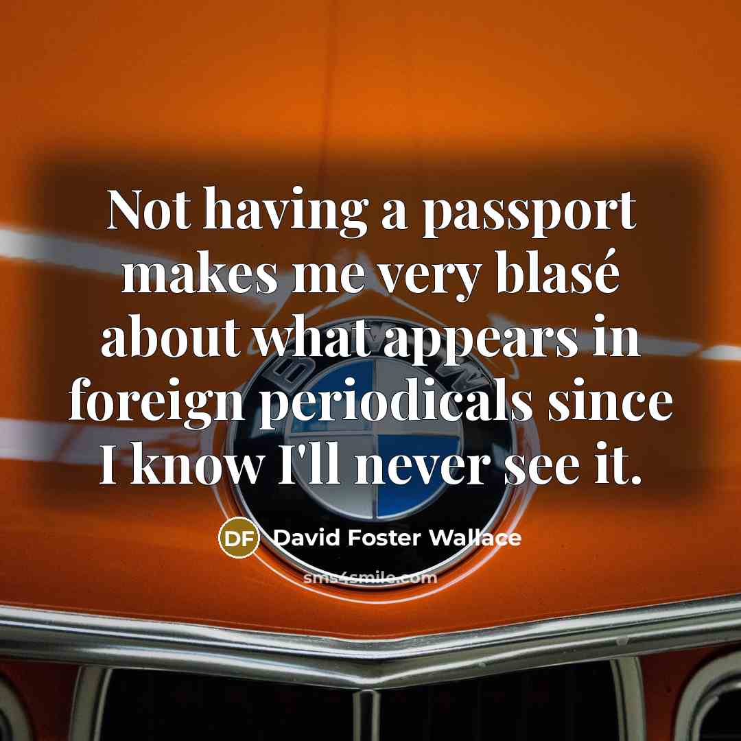 “Not having a passport makes me very blasé about what appears in foreign periodicals since I know I'll never see it.” quote by David Foster Wallace