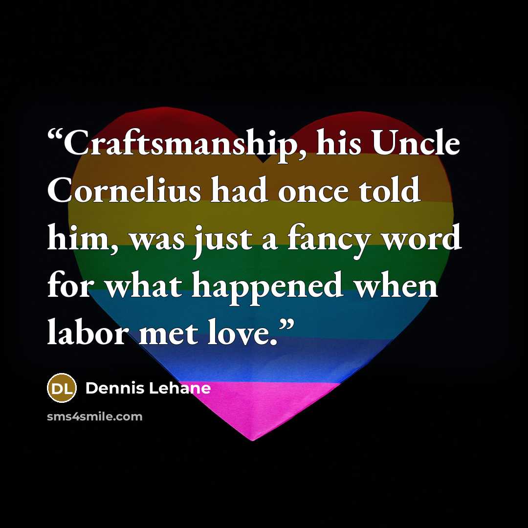 “Craftsmanship, his Uncle Cornelius had once told him, was just a fancy word for what happened when labor met love.” quote by Dennis Lehane