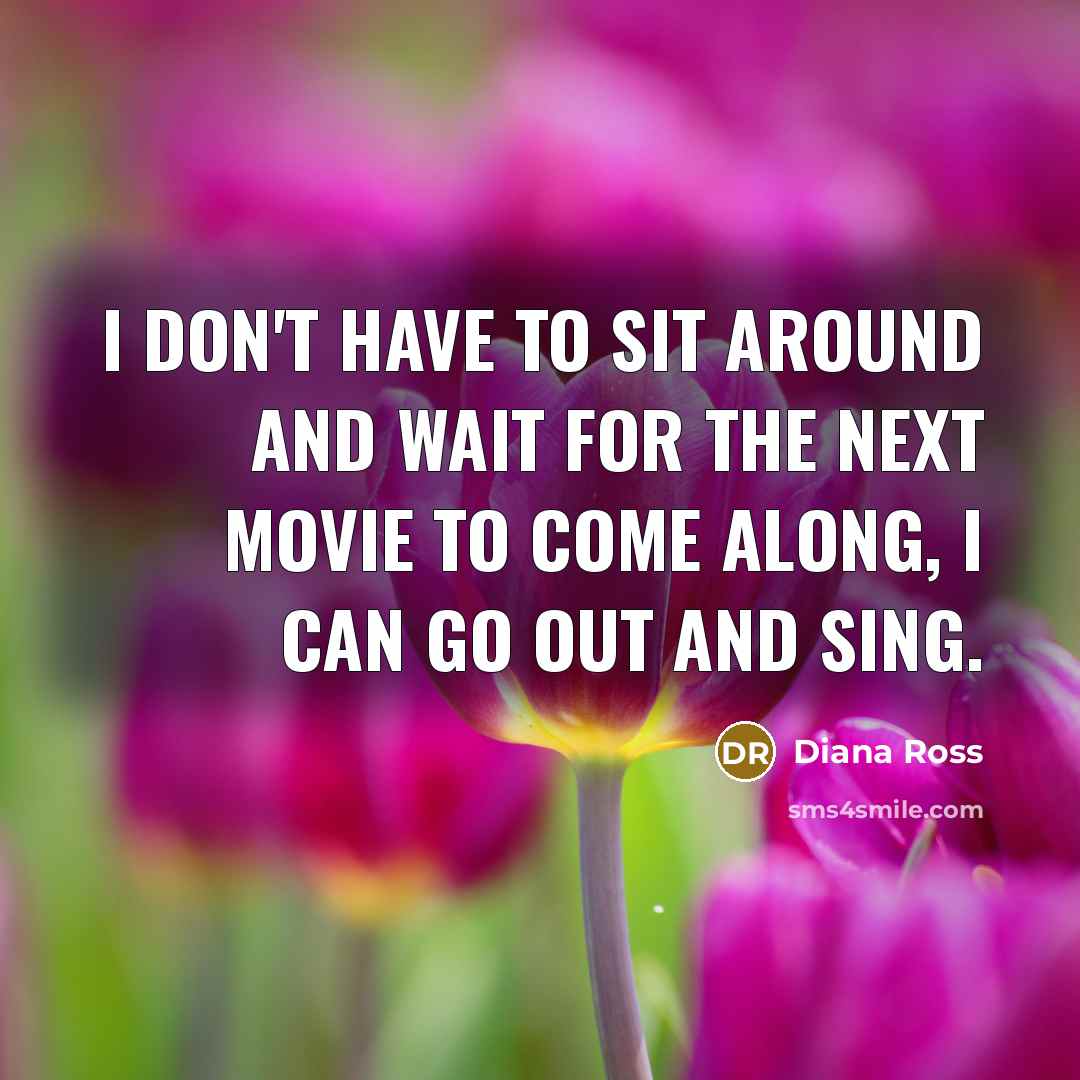 “I don't have to sit around and wait for the next movie to come along, I can go out and sing.” quote by Diana Ross