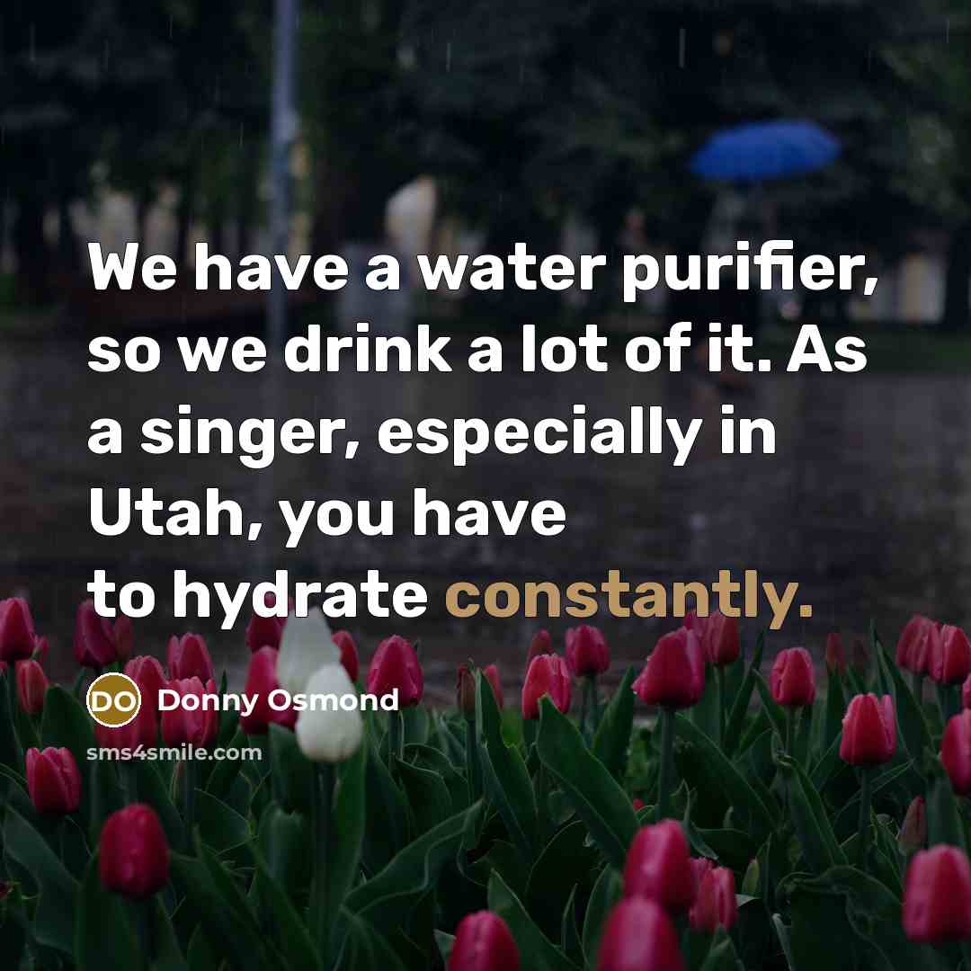 “We have a water purifier, so we drink a lot of it. As a singer, especially in Utah, you have to hydrate constantly.” quote by Donny Osmond