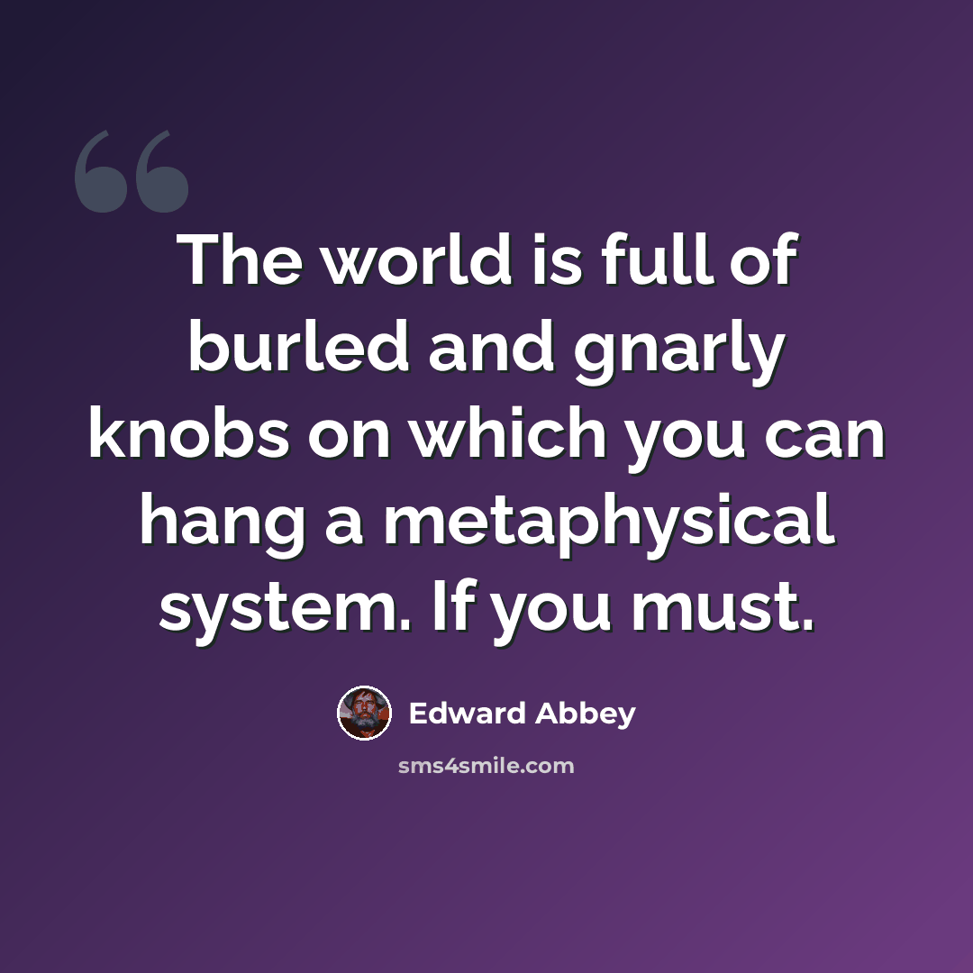 “The world is full of burled and gnarly knobs on which you can hang a metaphysical system. If you must.” quote by Edward Abbey