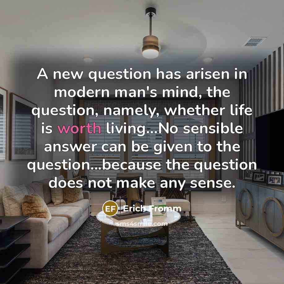 “A new question has arisen in modern man's mind, the question, namely, whether life is worth living...No sensible answer can be given to the question...because the question does not make any sense.” quote by Erich Fromm