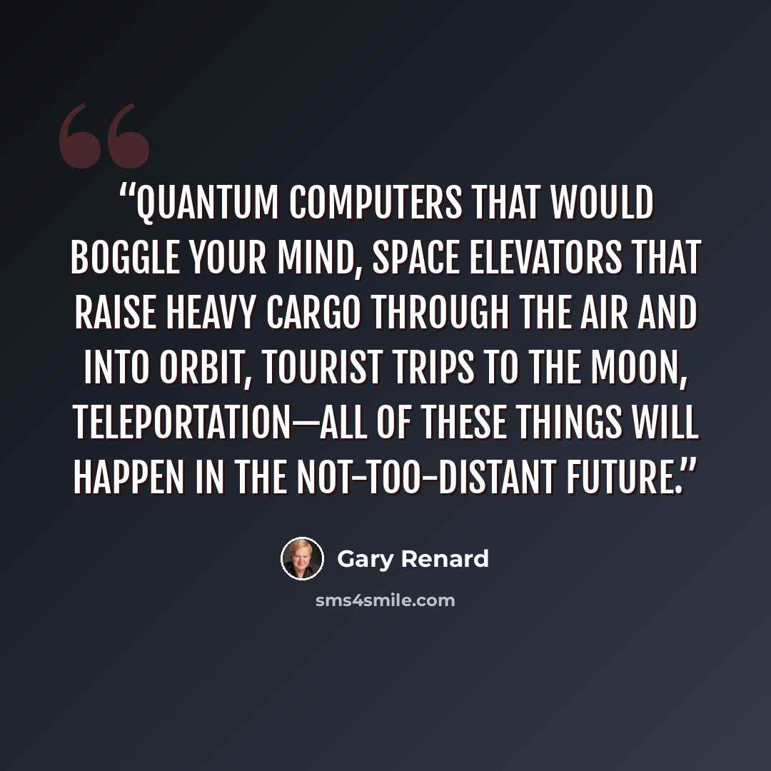 “Quantum computers that would boggle your mind, space elevators that raise heavy cargo through the air and into orbit, tourist trips to the moon, teleportation—all of these things will happen in the not-too-distant future.” quote by Gary Renard