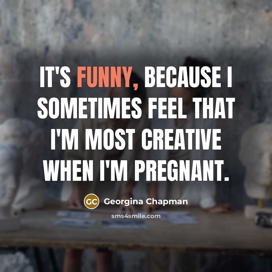 “It's funny, because I sometimes feel that I'm most creative when I'm pregnant.” quote by Georgina Chapman