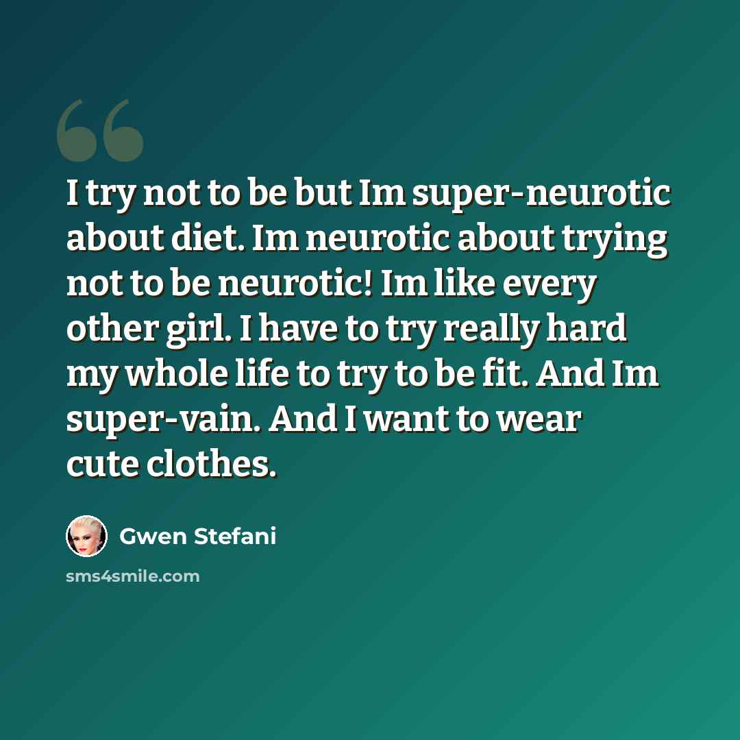“I try not to be but Im super-neurotic about diet. Im neurotic about trying not to be neurotic! Im like every other girl. I have to try really hard my whole life to try to be fit. And Im super-vain. And I want to wear cute clothes.” quote by Gwen Stefani