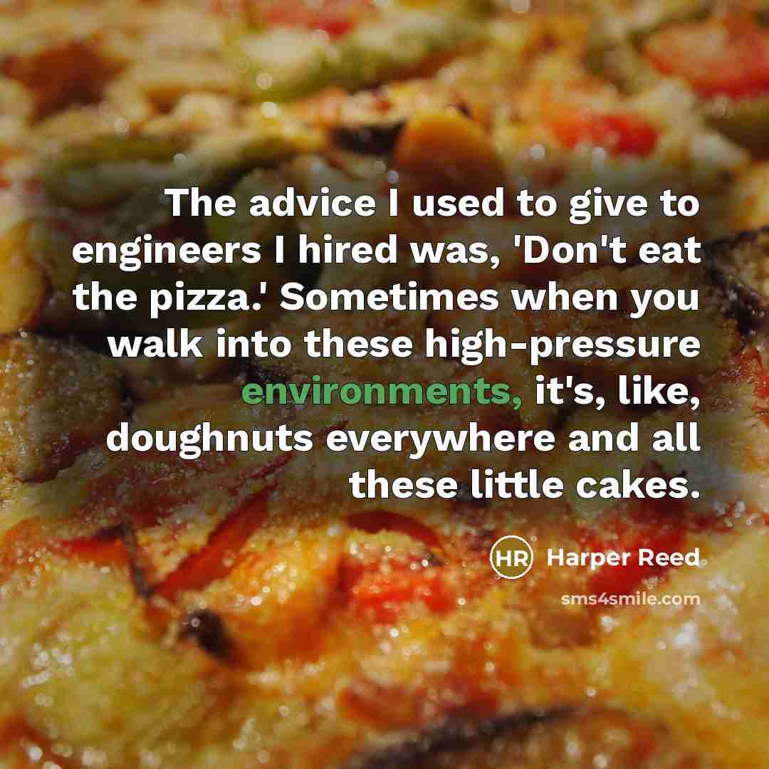 “The advice I used to give to engineers I hired was, 'Don't eat the pizza.' Sometimes when you walk into these high-pressure environments, it's, like, doughnuts everywhere and all these little cakes.” quote by Harper Reed
