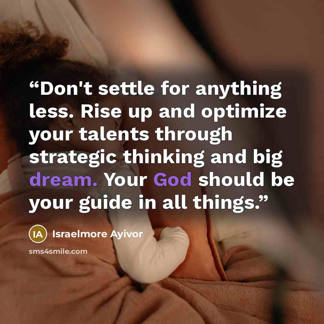 “Don't settle for anything less. Rise up and optimize your talents through strategic thinking and big dream. Your God should be your guide in all things.” quote by Israelmore Ayivor