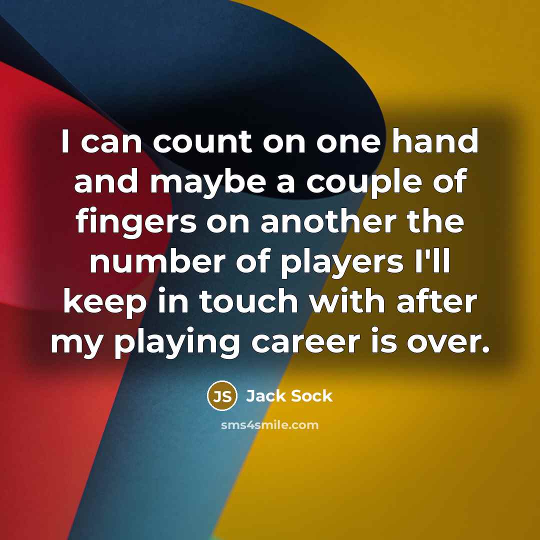 “I can count on one hand and maybe a couple of fingers on another the number of players I'll keep in touch with after my playing career is over.” quote by Jack Sock