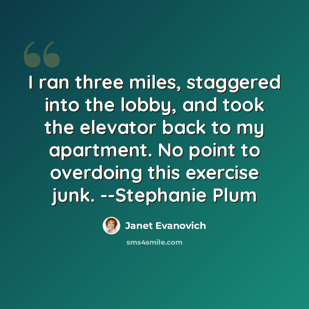 “I ran three miles, staggered into the lobby, and took the elevator back to my apartment. No point to overdoing this exercise junk. --Stephanie Plum” quote by Janet Evanovich