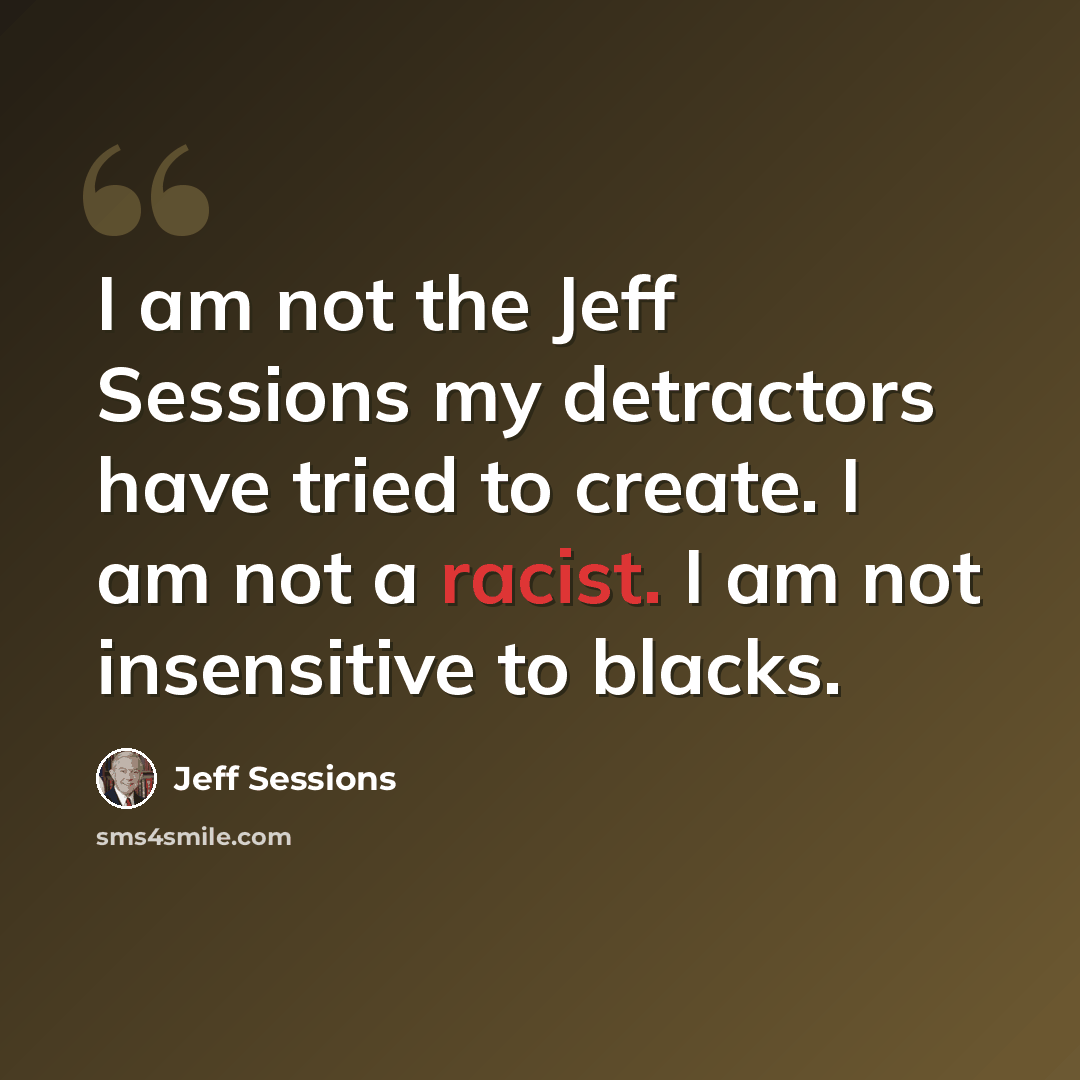 “I am not the Jeff Sessions my detractors have tried to create. I am not a racist. I am not insensitive to blacks.” quote by Jeff Sessions