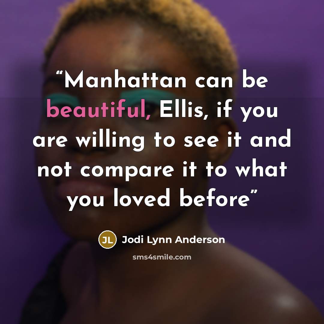 “Manhattan can be beautiful, Ellis, if you are willing to see it and not compare it to what you loved before” quote by Jodi Lynn Anderson