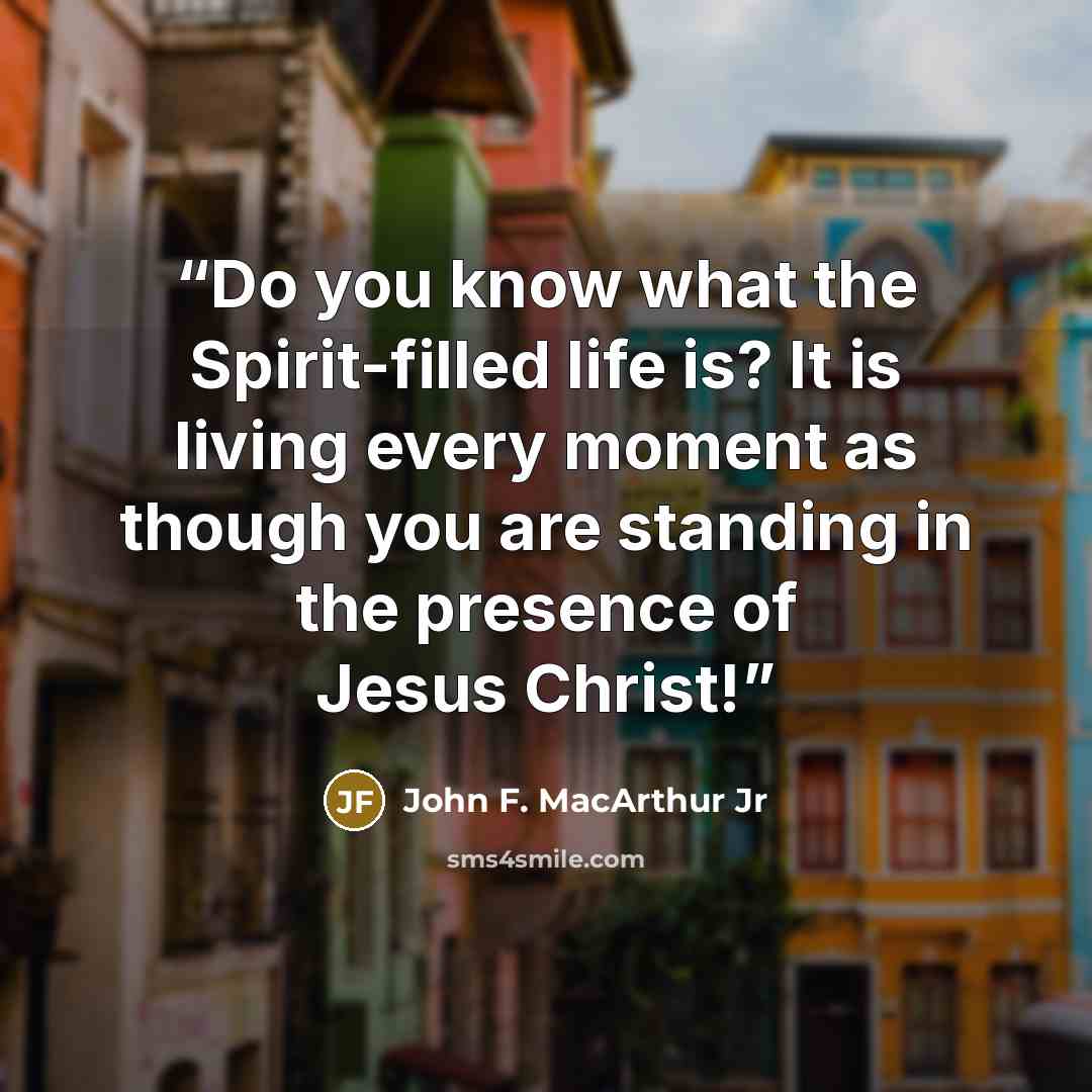 “Do you know what the Spirit-filled life is? It is living every moment as though you are standing in the presence of Jesus Christ!” quote by John F. MacArthur Jr
