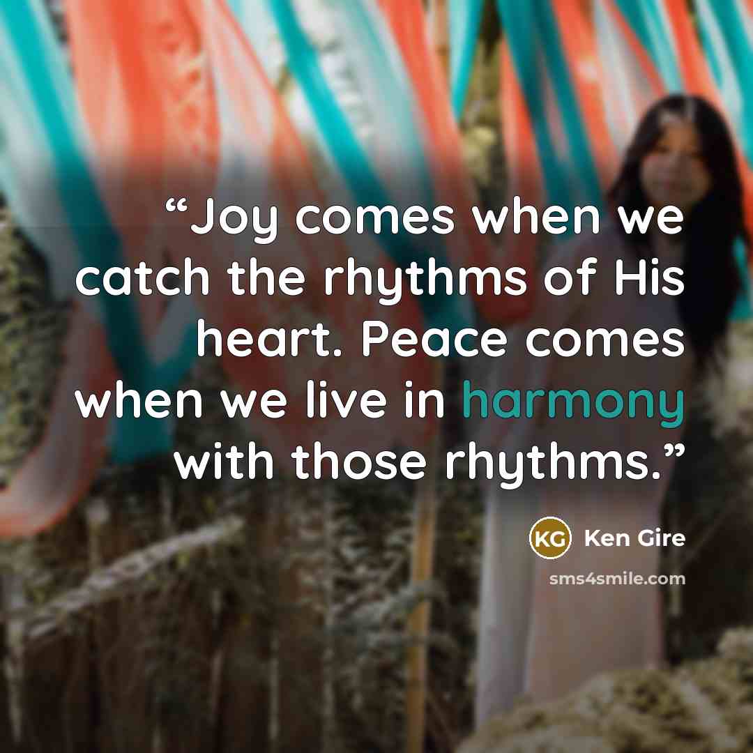 “Joy comes when we catch the rhythms of His heart. Peace comes when we live in harmony with those rhythms.” quote by Ken Gire