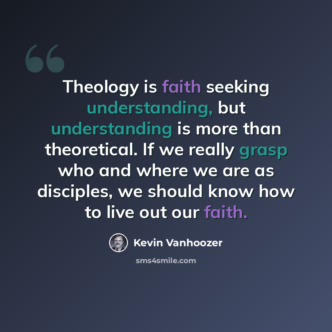 “Theology is faith seeking understanding, but understanding is more than theoretical. If we really grasp who and where we are as disciples, we should know how to live out our faith.” quote by Kevin Vanhoozer