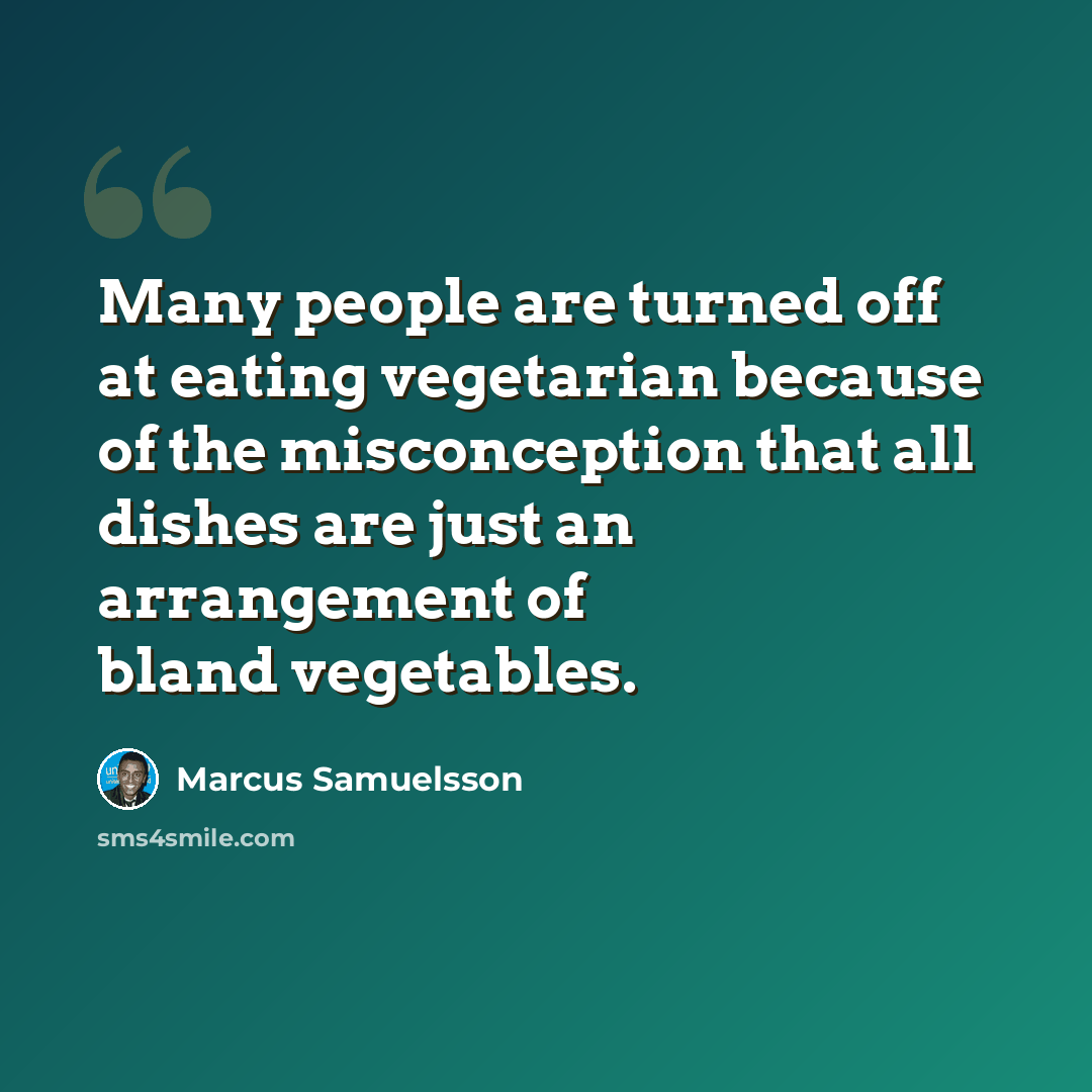 “Many people are turned off at eating vegetarian because of the misconception that all dishes are just an arrangement of bland vegetables.” quote by Marcus Samuelsson