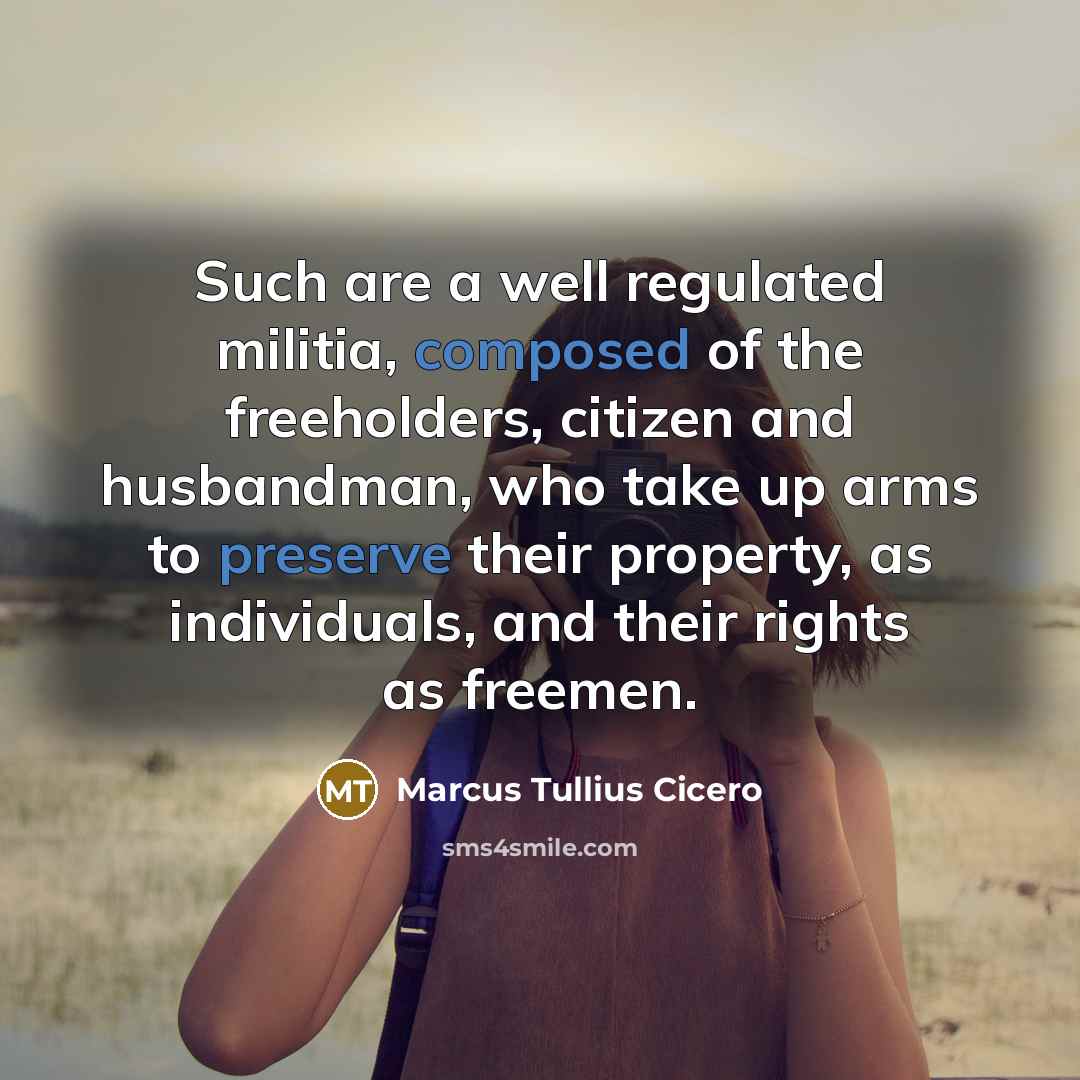 “Such are a well regulated militia, composed of the freeholders, citizen and husbandman, who take up arms to preserve their property, as individuals, and their rights as freemen.” quote by Marcus Tullius Cicero