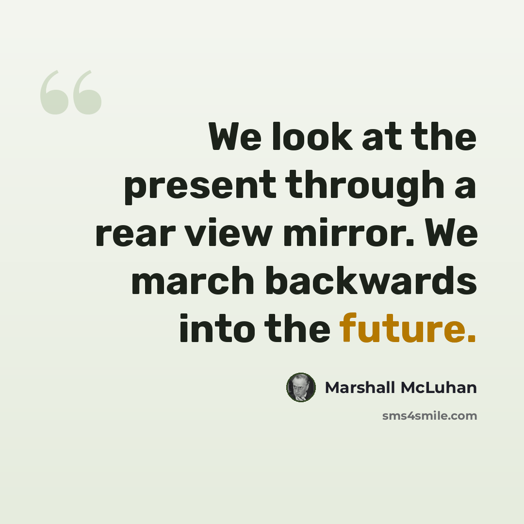“We look at the present through a rear view mirror. We march backwards into the future.” quote by Marshall McLuhan