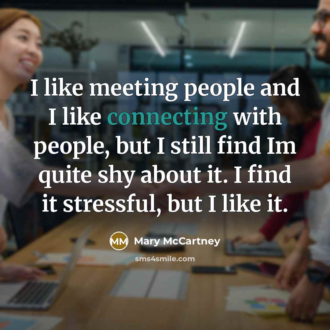 “I like meeting people and I like connecting with people, but I still find Im quite shy about it. I find it stressful, but I like it.” quote by Mary McCartney