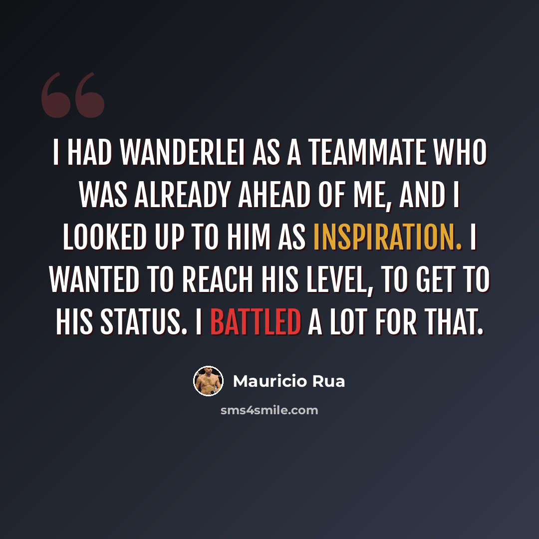 “I had Wanderlei as a teammate who was already ahead of me, and I looked up to him as inspiration. I wanted to reach his level, to get to his status. I battled a lot for that.” quote by Mauricio Rua