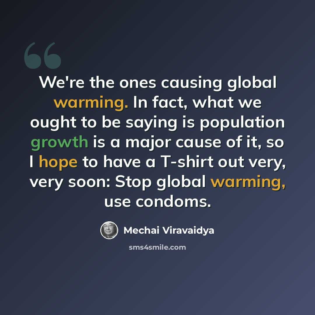 “We're the ones causing global warming. In fact, what we ought to be saying is population growth is a major cause of it, so I hope to have a T-shirt out very, very soon: Stop global warming, use condoms.” quote by Mechai Viravaidya