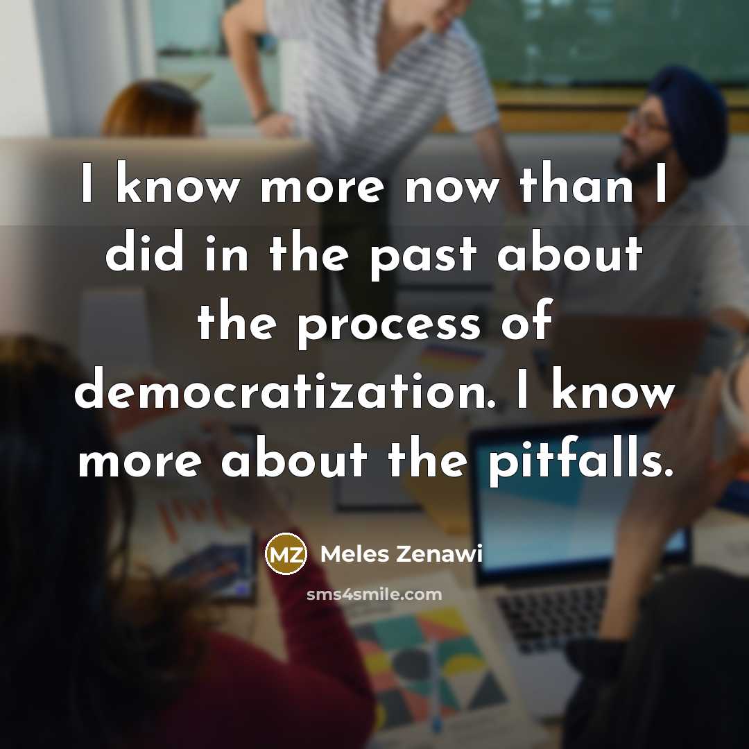 “I know more now than I did in the past about the process of democratization. I know more about the pitfalls.” quote by Meles Zenawi