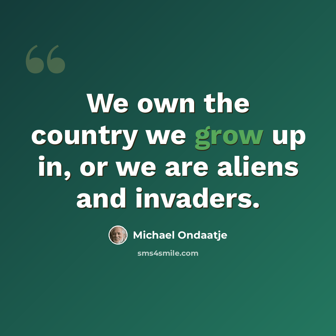 “We own the country we grow up in, or we are aliens and invaders.” quote by Michael Ondaatje