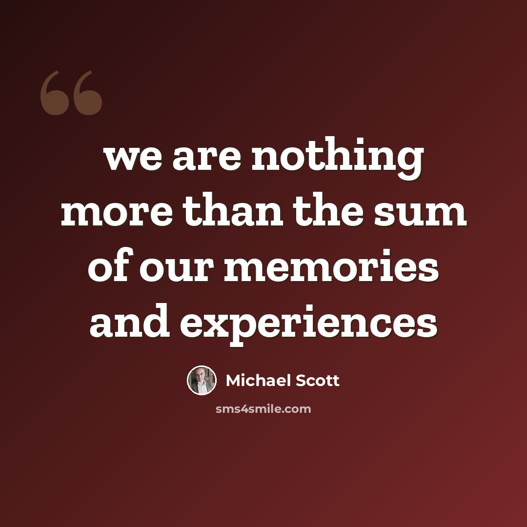 “we are nothing more than the sum of our memories and experiences” quote by Michael Scott