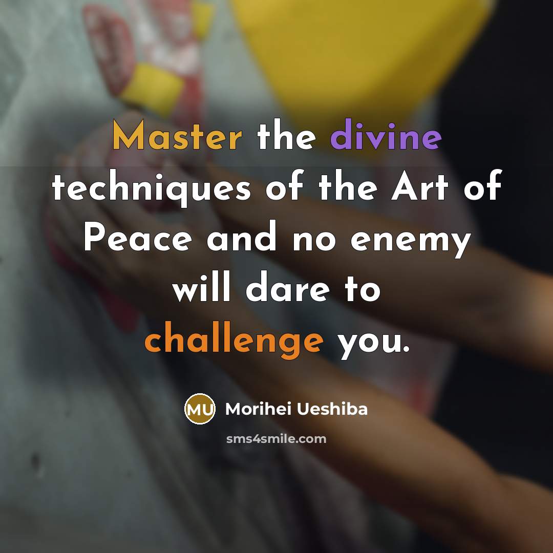“Master the divine techniques of the Art of Peace and no enemy will dare to challenge you.” quote by Morihei Ueshiba