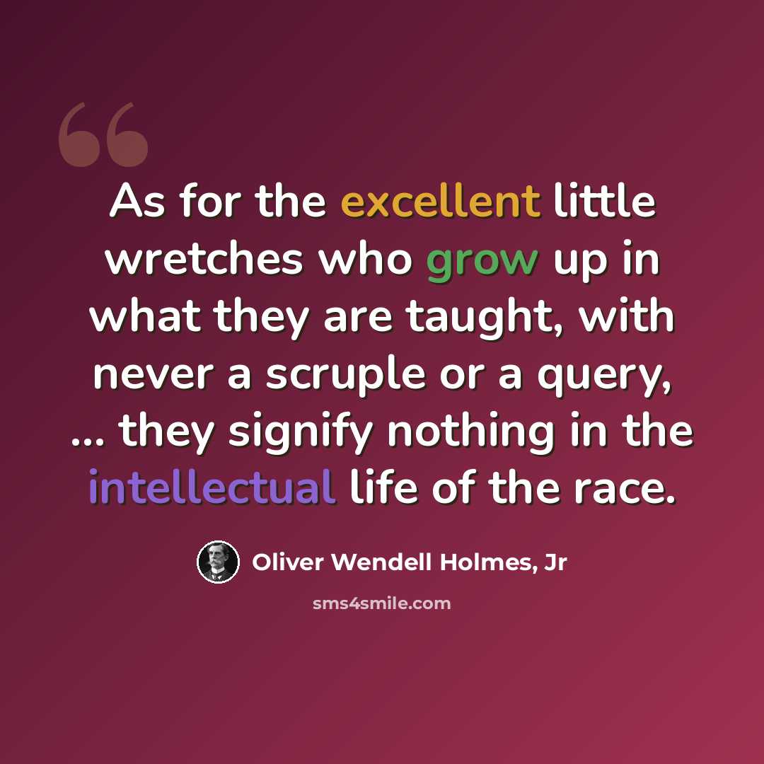 “As for the excellent little wretches who grow up in what they are taught, with never a scruple or a query, ... they signify nothing in the intellectual life of the race.” quote by Oliver Wendell Holmes, Jr