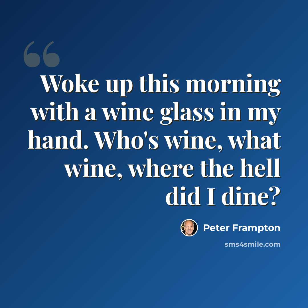 “Woke up this morning with a wine glass in my hand. Who's wine, what wine, where the hell did I dine?” quote by Peter Frampton