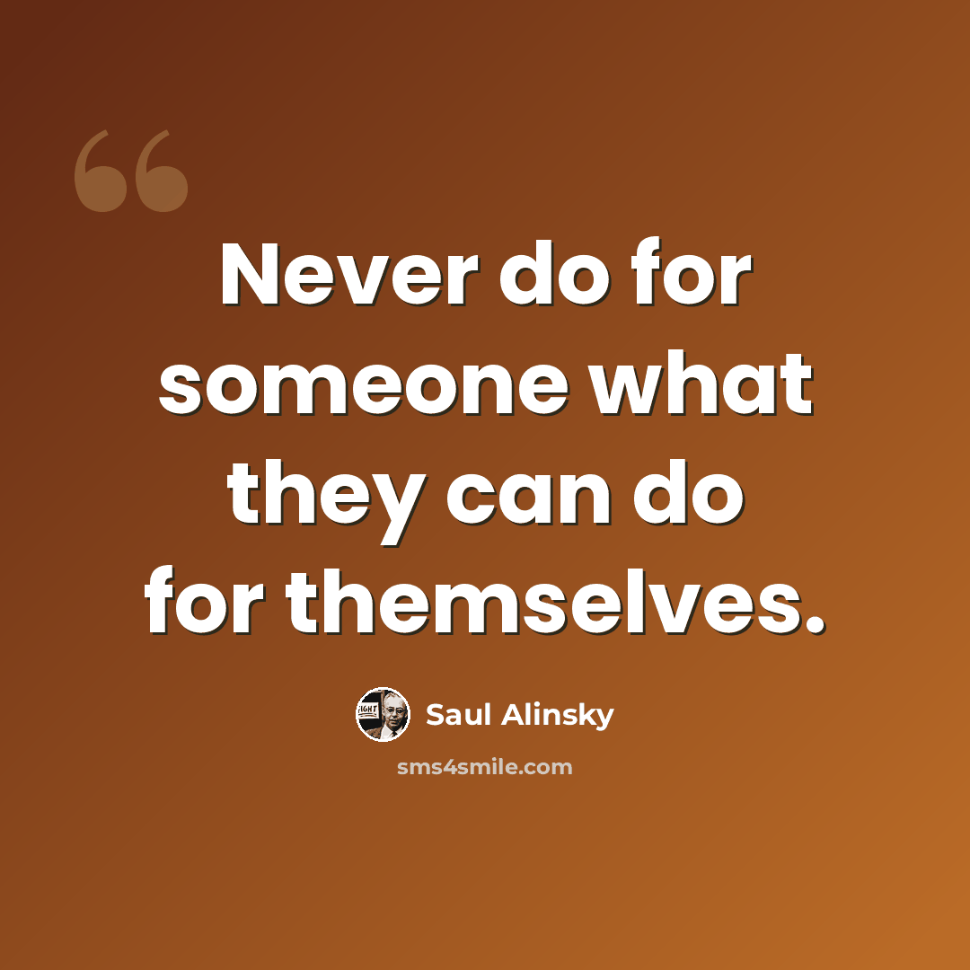“Never do for someone what they can do for themselves.” quote by Saul Alinsky